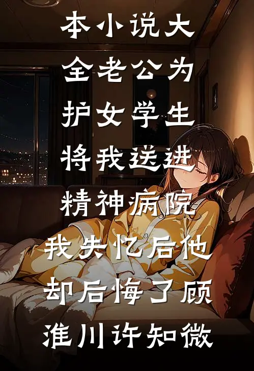 老公为护女学生将我送进精神病院，我失忆后他却后悔了顾淮川许知微最新免费小说_完本小说大全老公为护女学生将我送进精神病院，我失忆后他却后悔了顾淮川许知微