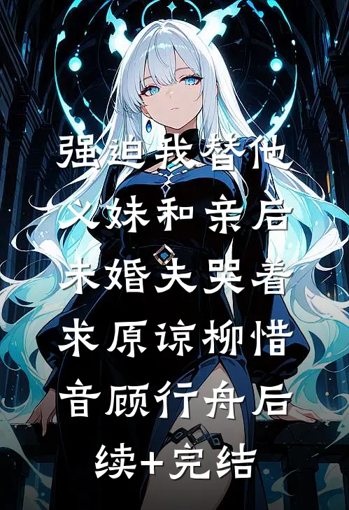 强迫我替他义妹和亲后，未婚夫哭着求原谅柳惜音顾行舟后续+完结