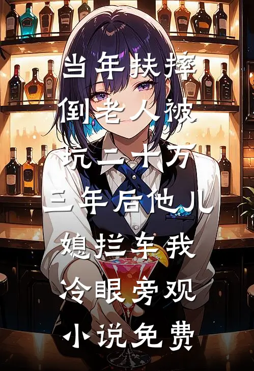 当年扶摔倒老人被坑二十万，三年后他儿媳拦车我冷眼旁观小说免费