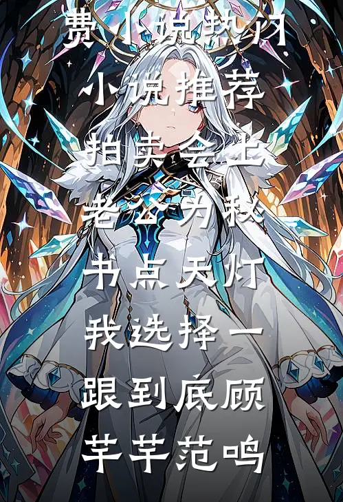 拍卖会上老公为秘书点天灯，我选择一跟到底(顾芊芊范鸣)全集免费小说_热门小说推荐拍卖会上老公为秘书点天灯，我选择一跟到底(顾芊芊范鸣)
