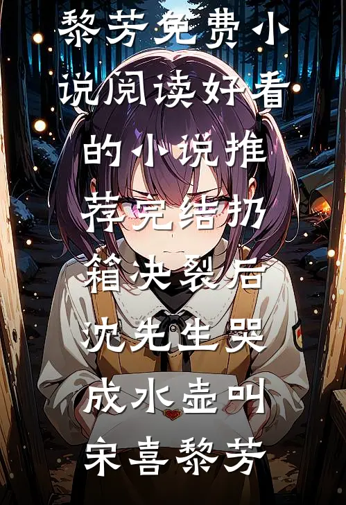 扔箱决裂后，沈先生哭成水壶叫(宋喜黎芳)免费小说阅读_好看的小说推荐完结扔箱决裂后，沈先生哭成水壶叫(宋喜黎芳)