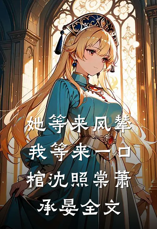 她等来凤辇，我等来一口棺沈照棠萧承晏全文