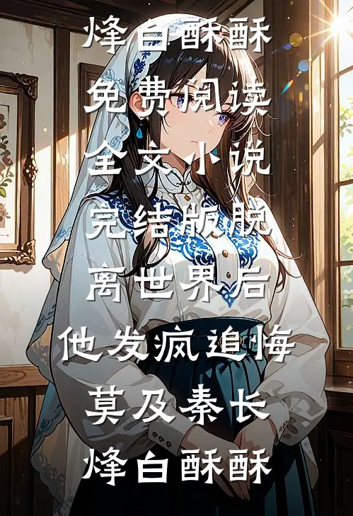 脱离世界后，他发疯追悔莫及(秦长烽白酥酥)免费阅读全文_小说完结版脱离世界后，他发疯追悔莫及秦长烽白酥酥