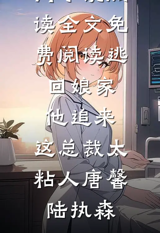 逃回娘家他追来，这总裁太粘人唐馨陆执森热门小说阅读_全文免费阅读逃回娘家他追来，这总裁太粘人(唐馨陆执森)