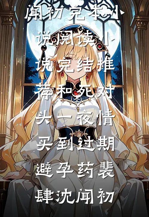 和死对头一夜情，买到过期避孕药裴肆沈闻初完本小说阅读_小说完结推荐和死对头一夜情，买到过期避孕药(裴肆沈闻初)