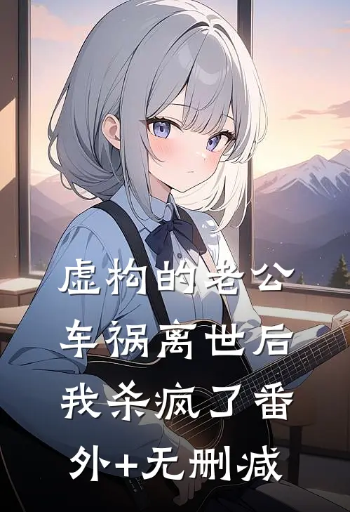 虚构的老公车祸离世后，我杀疯了番外+无删减