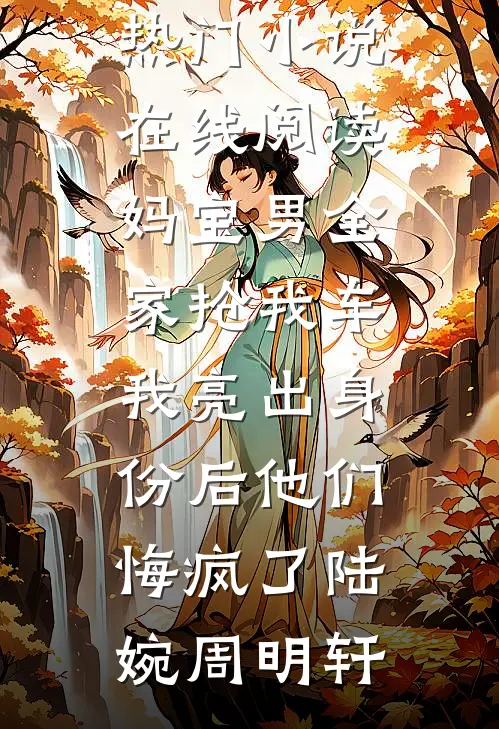 妈宝男全家抢我车，我亮出身份后他们悔疯了(陆婉周明轩)完结版免费小说_热门小说在线阅读妈宝男全家抢我车，我亮出身份后他们悔疯了陆婉周明轩