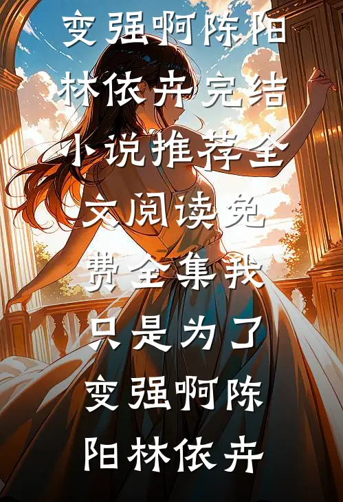 我只是为了变强啊陈阳林依卉完结小说推荐_全文阅读免费全集我只是为了变强啊陈阳林依卉