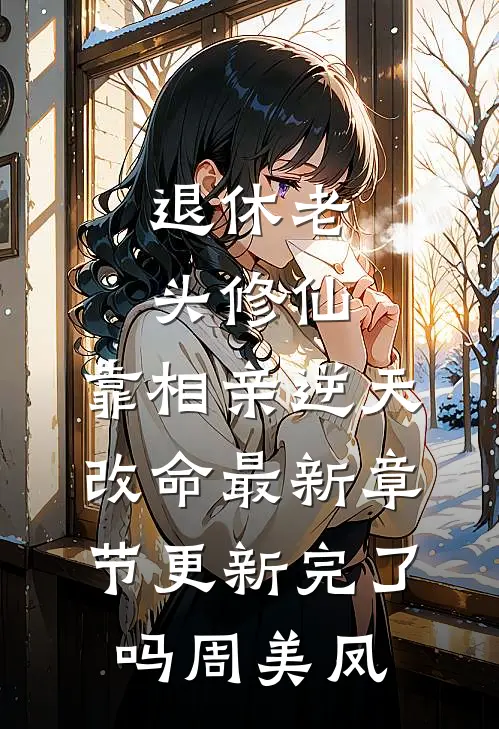 退休老头修仙，靠相亲逆天改命最新章节更新完了吗周美凤