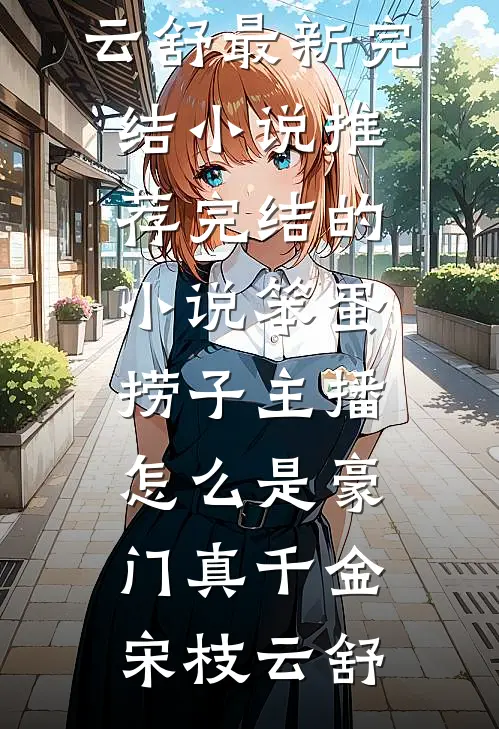 笨蛋捞子主播，怎么是豪门真千金宋枝云舒最新完结小说推荐_完结的小说笨蛋捞子主播，怎么是豪门真千金(宋枝云舒)