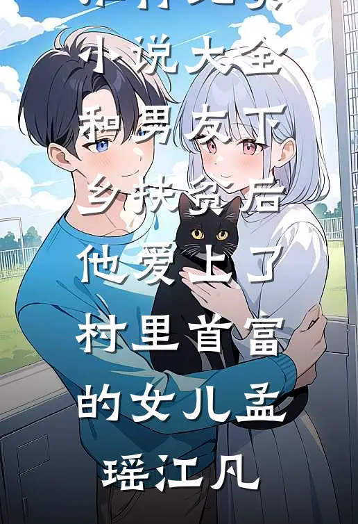 和男友下乡扶贫后，他爱上了村里首富的女儿(孟瑶江凡)已完结小说推荐_免费小说大全和男友下乡扶贫后，他爱上了村里首富的女儿孟瑶江凡