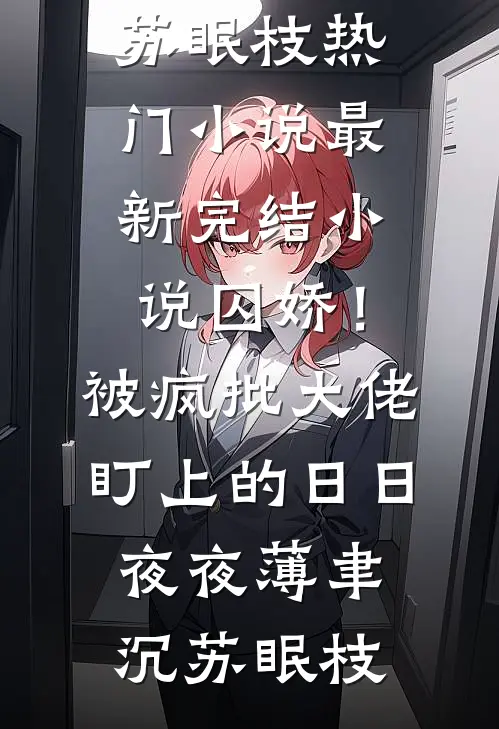 囚娇！被疯批大佬盯上的日日夜夜(薄聿沉苏眠枝)热门小说_最新完结小说囚娇！被疯批大佬盯上的日日夜夜(薄聿沉苏眠枝)