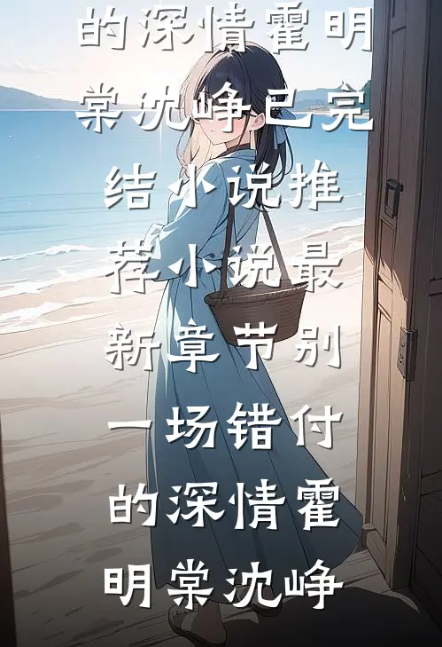 别一场错付的深情(霍明棠沈峥)已完结小说推荐_小说最新章节别一场错付的深情霍明棠沈峥