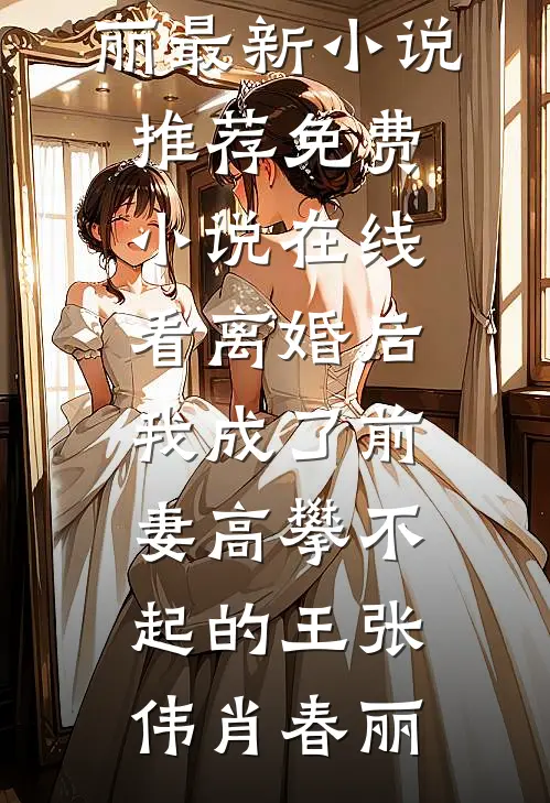 离婚后，我成了前妻高攀不起的王(张伟肖春丽)最新小说推荐_免费小说在线看离婚后，我成了前妻高攀不起的王(张伟肖春丽)