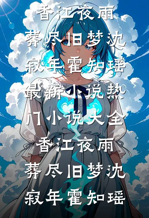 香江夜雨，葬尽旧梦(沈寂年霍知瑶)最新小说_热门小说大全香江夜雨，葬尽旧梦(沈寂年霍知瑶)