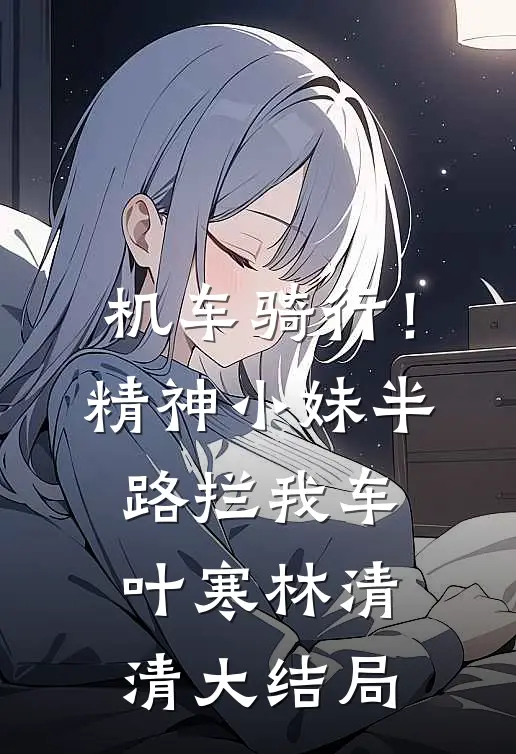 机车骑行！精神小妹半路拦我车叶寒林清清大结局