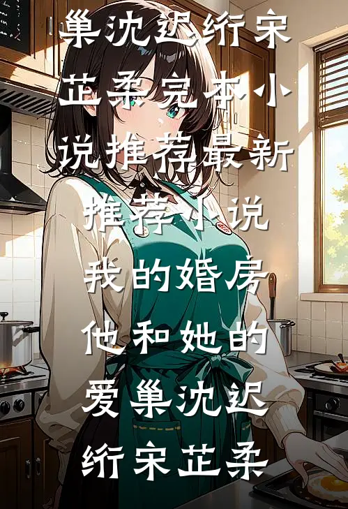 我的婚房，他和她的爱巢(沈迟绗宋芷柔)完本小说推荐_最新推荐小说我的婚房，他和她的爱巢(沈迟绗宋芷柔)