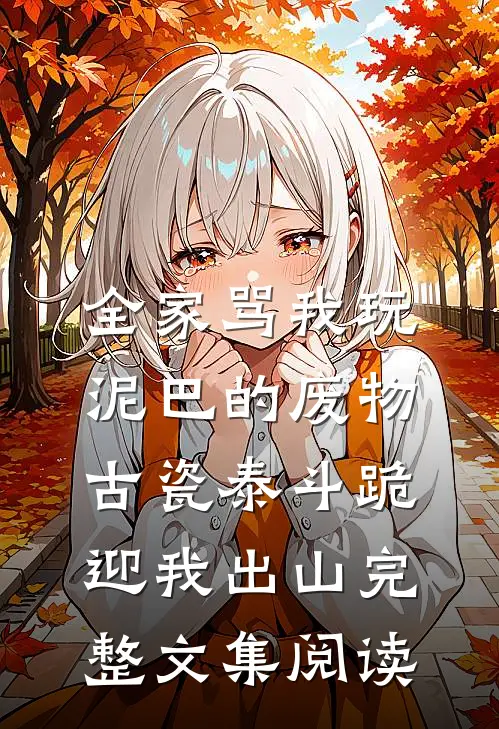 全家骂我玩泥巴的废物，古瓷泰斗跪迎我出山完整文集阅读