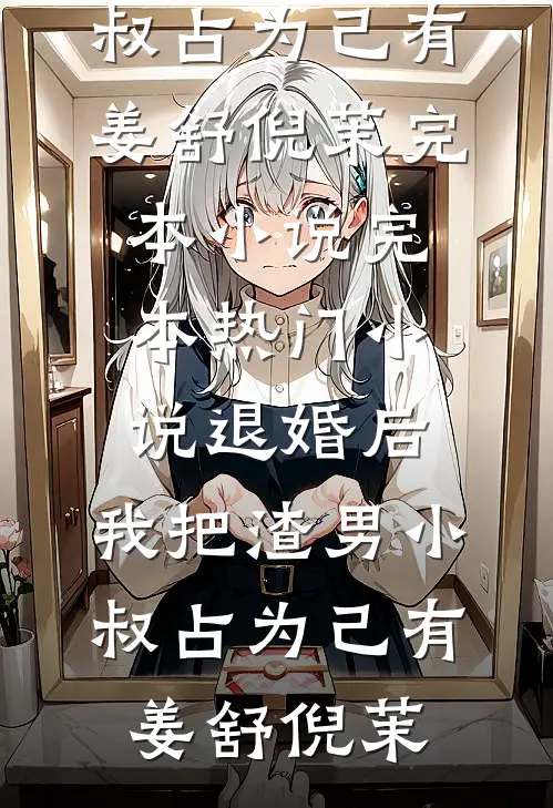 退婚后，我把渣男小叔占为己有姜舒倪茉完本小说_完本热门小说退婚后，我把渣男小叔占为己有(姜舒倪茉)