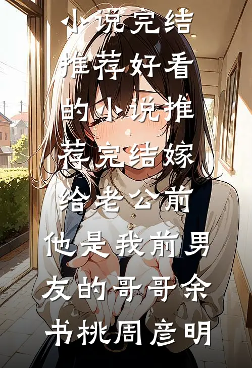 嫁给老公前，他是我前男友的哥哥余书桃周彦明小说完结推荐_好看的小说推荐完结嫁给老公前，他是我前男友的哥哥(余书桃周彦明)
