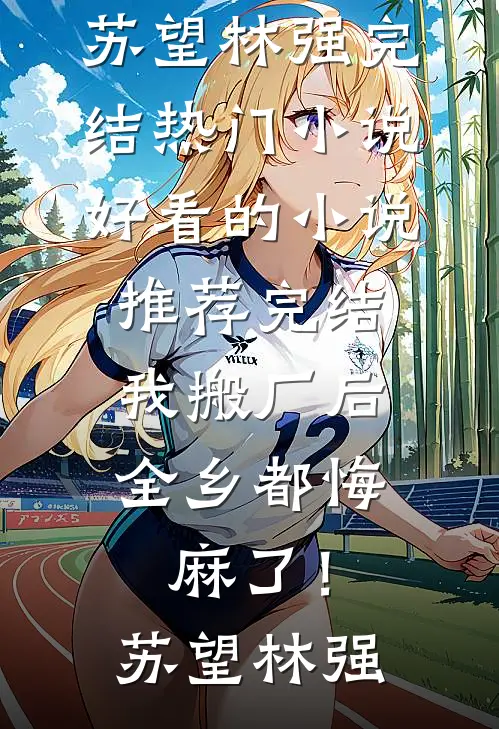 我搬厂后，全乡都悔麻了！(苏望林强)完结热门小说_好看的小说推荐完结我搬厂后，全乡都悔麻了！(苏望林强)
