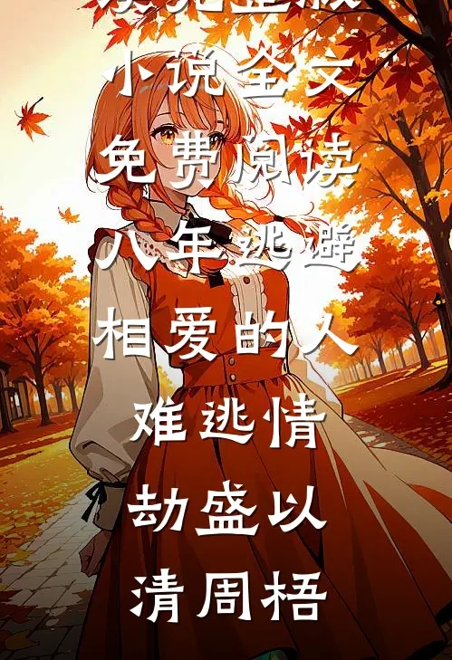 八年逃避，相爱的人难逃情劫盛以清周梧热门小说免费阅读_完整版小说全文免费阅读八年逃避，相爱的人难逃情劫盛以清周梧