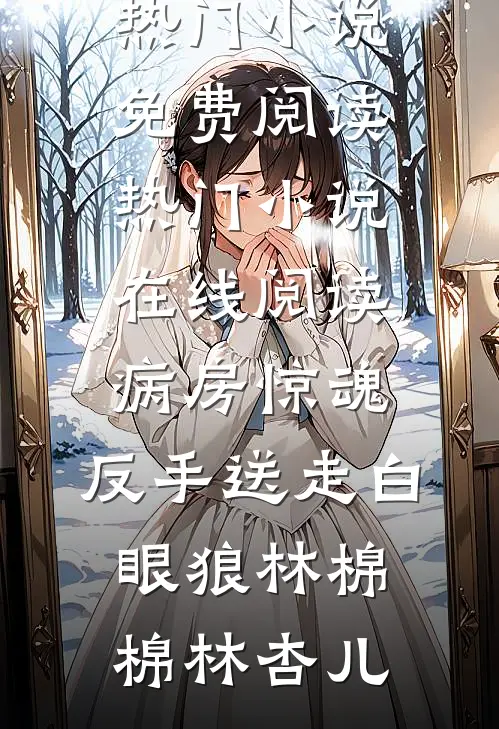 病房惊魂，反手送走白眼狼(林棉棉林杏儿)热门小说免费阅读_热门小说在线阅读病房惊魂，反手送走白眼狼林棉棉林杏儿
