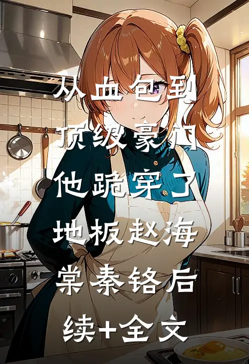 从血包到顶级豪门，他跪穿了地板赵海棠秦铬后续+全文