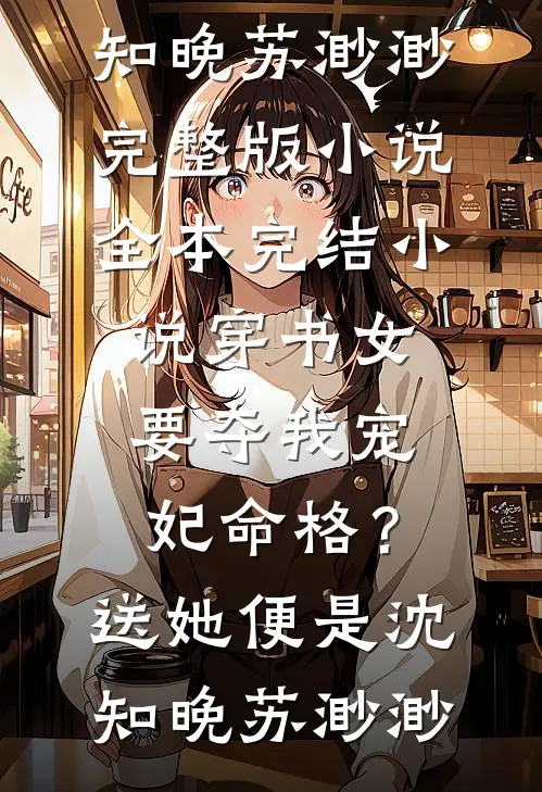 穿书女要夺我宠妃命格？送她便是(沈知晚苏渺渺)完整版小说_全本完结小说穿书女要夺我宠妃命格？送她便是(沈知晚苏渺渺)