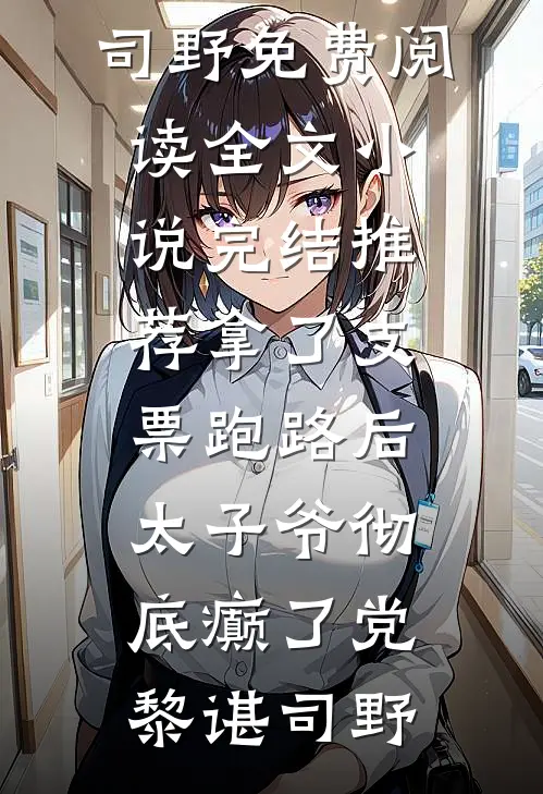 拿了支票跑路后，太子爷彻底癫了党黎谌司野免费阅读全文_小说完结推荐拿了支票跑路后，太子爷彻底癫了党黎谌司野