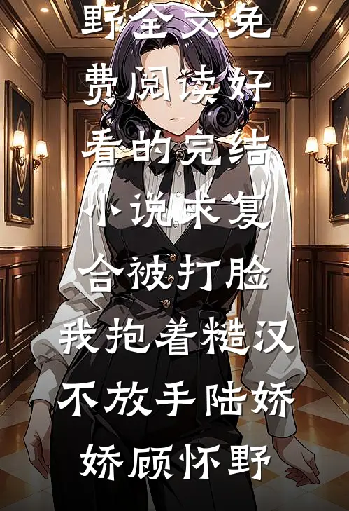 求复合被打脸，我抱着糙汉不放手陆娇娇顾怀野全文免费阅读_好看的完结小说求复合被打脸，我抱着糙汉不放手陆娇娇顾怀野