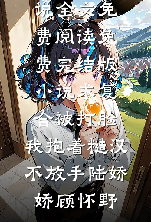 求复合被打脸，我抱着糙汉不放手(陆娇娇顾怀野)完结版小说全文免费阅读_免费完结版小说求复合被打脸，我抱着糙汉不放手(陆娇娇顾怀野)
