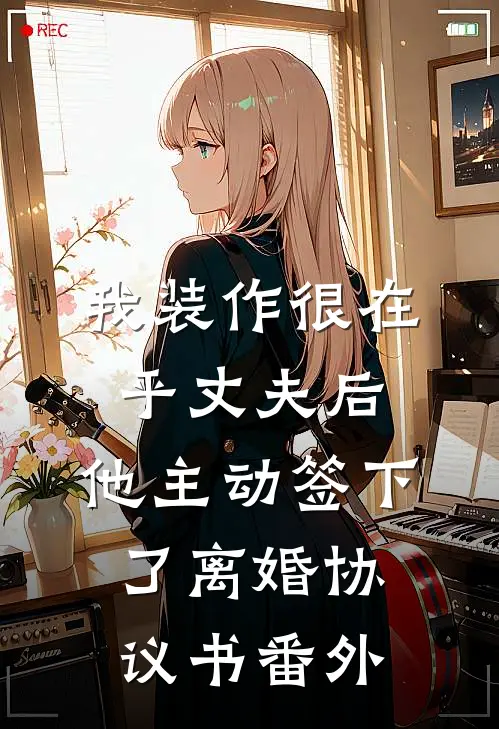 我装作很在乎丈夫后，他主动签下了离婚协议书番外