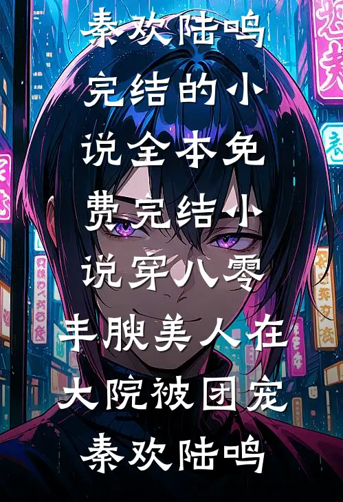 穿八零，丰腴美人在大院被团宠(秦欢陆鸣)完结的小说_全本免费完结小说穿八零，丰腴美人在大院被团宠秦欢陆鸣