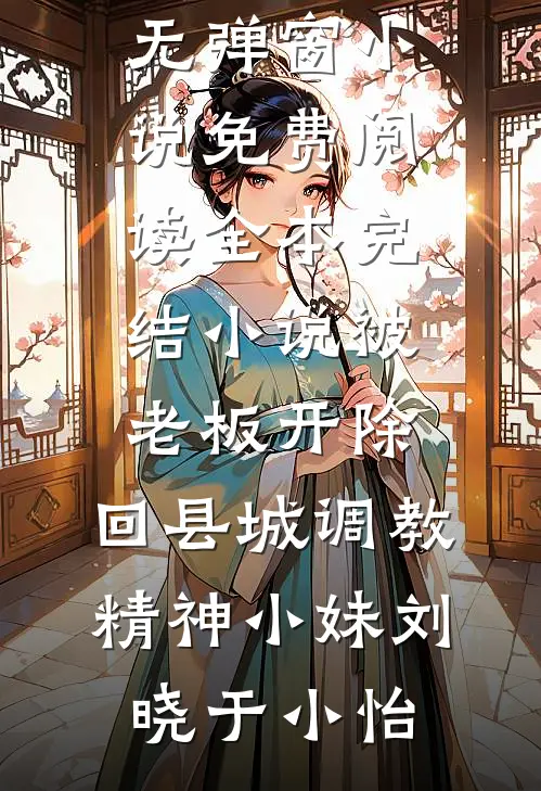 被老板开除，回县城调教精神小妹(刘晓于小怡)无弹窗小说免费阅读_全本完结小说被老板开除，回县城调教精神小妹刘晓于小怡