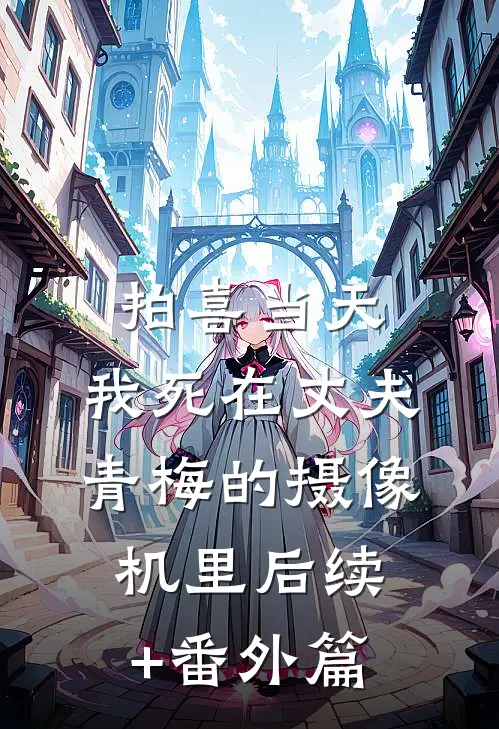 拍喜当天，我死在丈夫青梅的摄像机里后续+番外篇