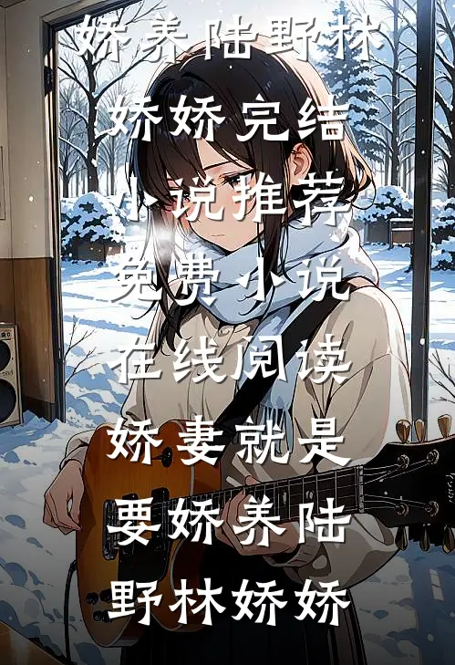 娇妻就是要娇养陆野林娇娇完结小说推荐_免费小说在线阅读娇妻就是要娇养(陆野林娇娇)