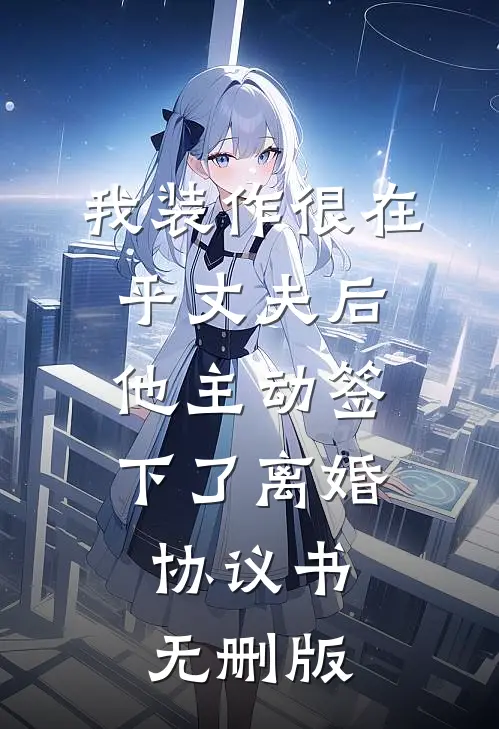 我装作很在乎丈夫后，他主动签下了离婚协议书无删版