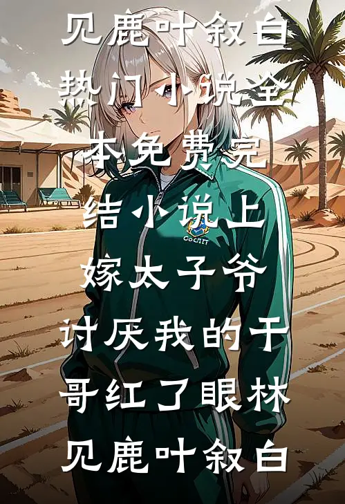 上嫁太子爷，讨厌我的干哥红了眼(林见鹿叶叙白)热门小说_全本免费完结小说上嫁太子爷，讨厌我的干哥红了眼林见鹿叶叙白