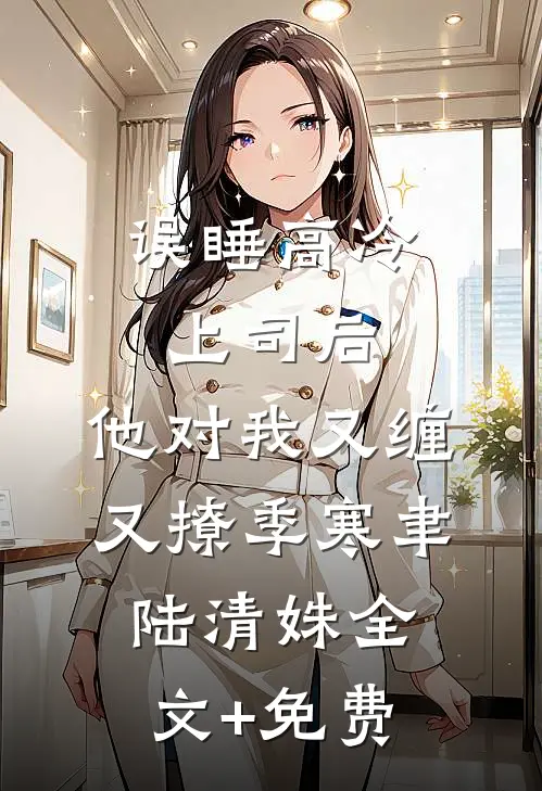 误睡高冷上司后，他对我又缠又撩季寒聿陆清姝全文+免费