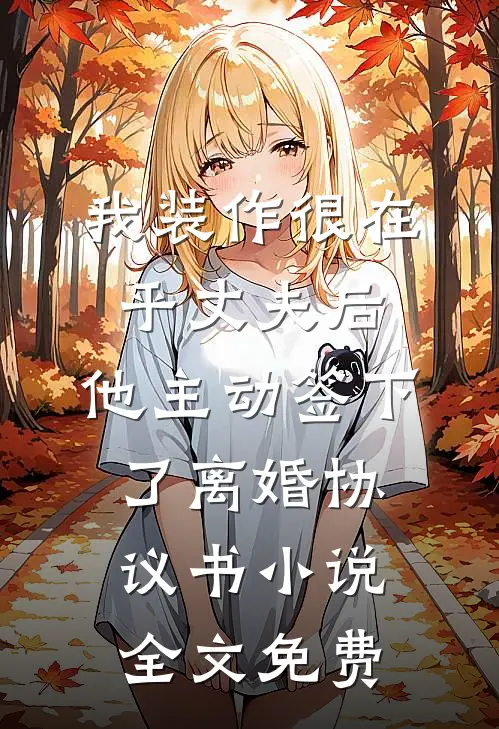 我装作很在乎丈夫后，他主动签下了离婚协议书小说全文免费