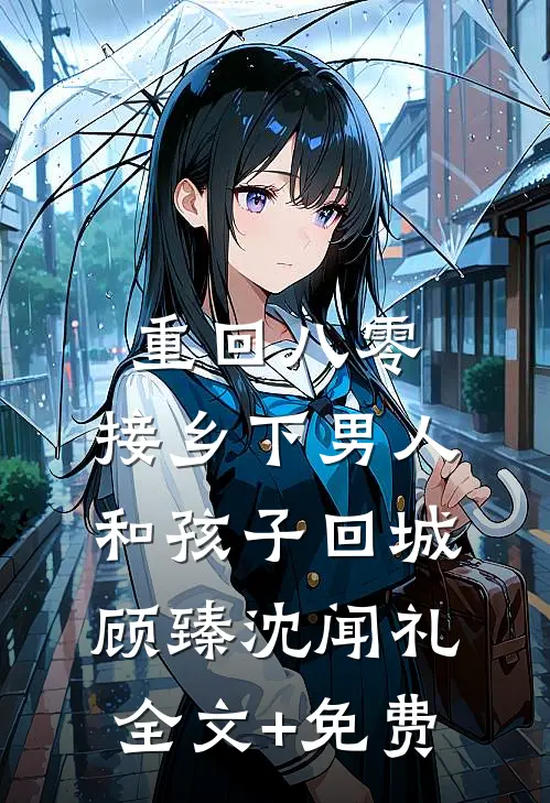 重回八零：接乡下男人和孩子回城顾臻沈闻礼全文+免费