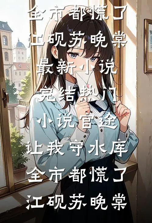 官途：让我守水库，全市都慌了(江砚苏晚棠)最新小说_完结热门小说官途：让我守水库，全市都慌了江砚苏晚棠
