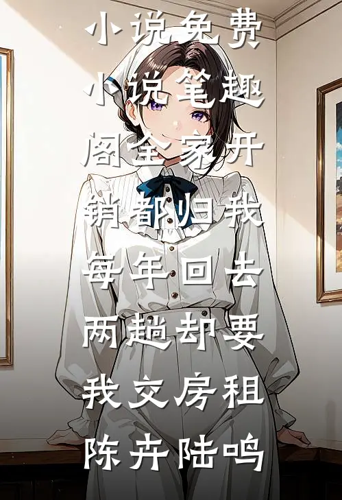全家开销都归我，每年回去两趟却要我交房租(陈卉陆鸣)完本小说_免费小说笔趣阁全家开销都归我，每年回去两趟却要我交房租陈卉陆鸣