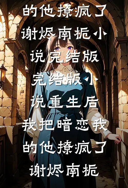 重生后，我把暗恋我的他撩疯了(谢烬南栀)小说完结版_完结版小说重生后，我把暗恋我的他撩疯了(谢烬南栀)