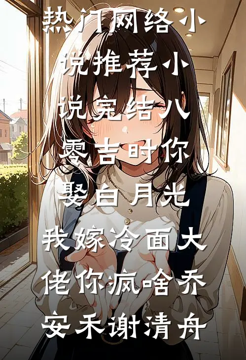 八零吉时你娶白月光，我嫁冷面大佬你疯啥乔安禾谢清舟热门网络小说推荐_小说完结八零吉时你娶白月光，我嫁冷面大佬你疯啥(乔安禾谢清舟)