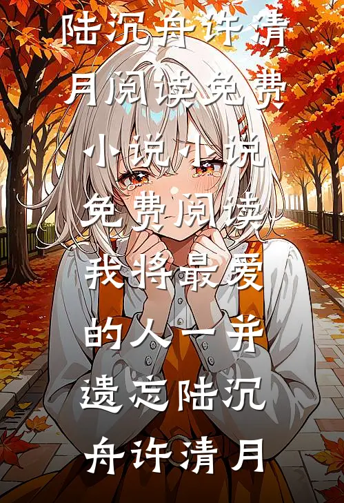 我将最爱的人一并遗忘(陆沉舟许清月)阅读免费小说_小说免费阅读我将最爱的人一并遗忘陆沉舟许清月