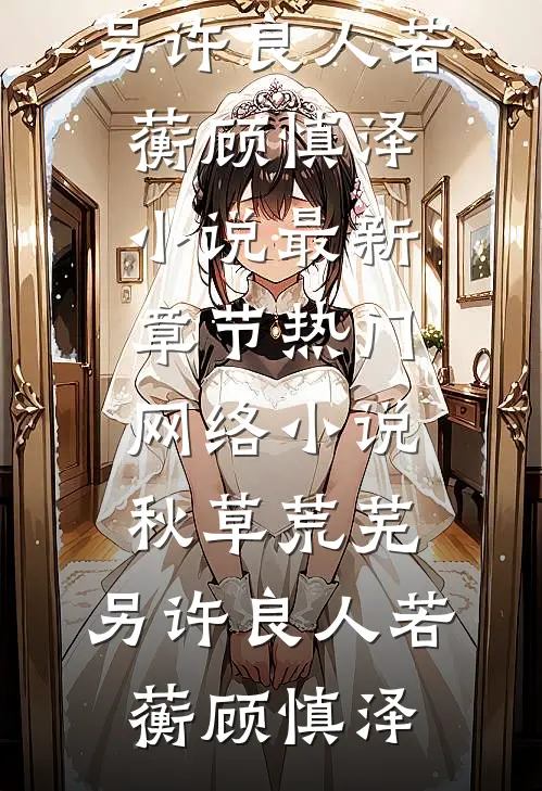 秋草荒芜，另许良人若蘅顾慎泽小说最新章节_热门网络小说秋草荒芜，另许良人(若蘅顾慎泽)