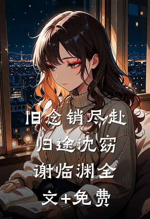 旧念销尽赴归途沈窈谢临渊全文+免费