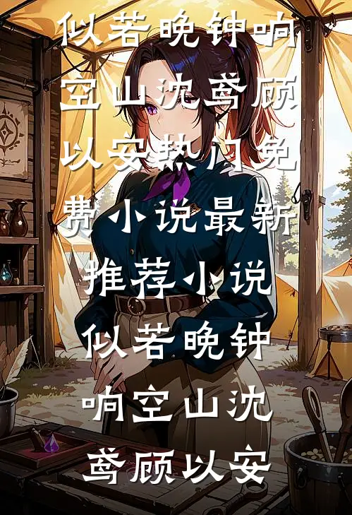似若晚钟响空山(沈鸢顾以安)热门免费小说_最新推荐小说似若晚钟响空山沈鸢顾以安